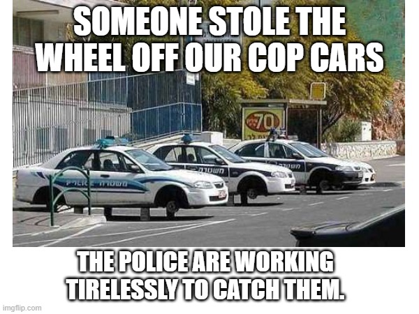 Wheels stolen from police | SOMEONE STOLE THE WHEEL OFF OUR COP CARS; THE POLICE ARE WORKING TIRELESSLY TO CATCH THEM. | image tagged in memes,eyeroll,police | made w/ Imgflip meme maker