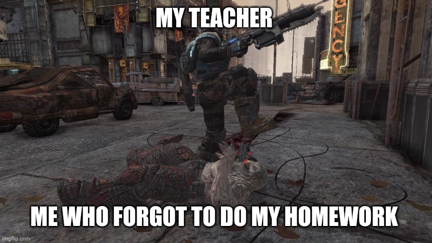 Gears of War curbstomp | MY TEACHER; ME WHO FORGOT TO DO MY HOMEWORK | image tagged in gears of war curbstomp | made w/ Imgflip meme maker
