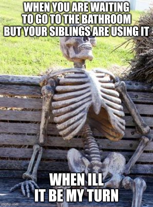 My weekend | WHEN YOU ARE WAITING TO GO TO THE BATHROOM BUT YOUR SIBLINGS ARE USING IT; WHEN ILL IT BE MY TURN | image tagged in memes,waiting skeleton | made w/ Imgflip meme maker