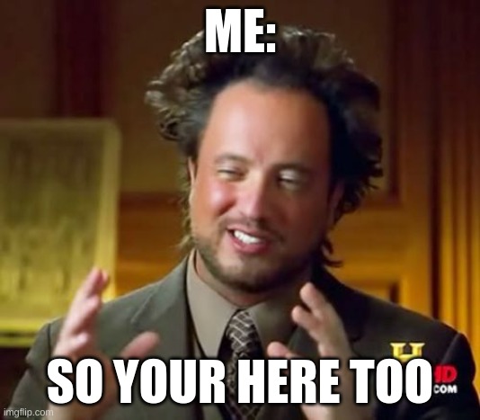 My weekend | ME:; SO YOUR HERE TOO | image tagged in memes,ancient aliens | made w/ Imgflip meme maker