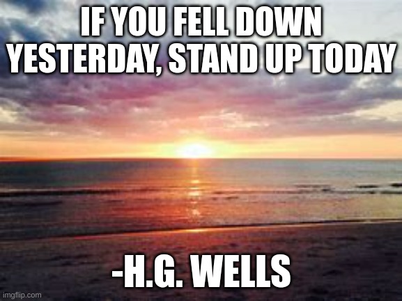 Daily inspirational quote :) | IF YOU FELL DOWN YESTERDAY, STAND UP TODAY; -H.G. WELLS | image tagged in memes | made w/ Imgflip meme maker