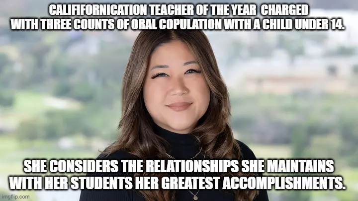 Californication | CALIFIFORNICATION TEACHER OF THE YEAR  CHARGED WITH THREE COUNTS OF ORAL COPULATION WITH A CHILD UNDER 14. SHE CONSIDERS THE RELATIONSHIPS SHE MAINTAINS WITH HER STUDENTS HER GREATEST ACCOMPLISHMENTS. | image tagged in californication | made w/ Imgflip meme maker