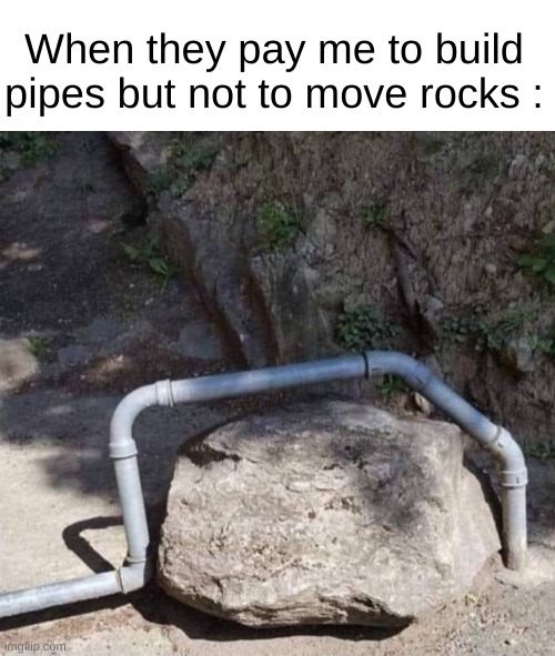 Well, I had one job | When they pay me to build pipes but not to move rocks : | made w/ Imgflip meme maker