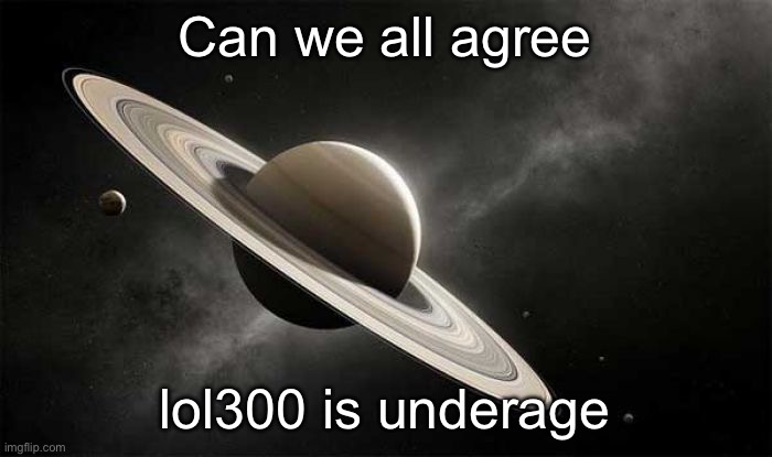 saturn | Can we all agree; lol300 is underage | image tagged in saturn | made w/ Imgflip meme maker