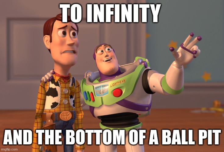 X, X Everywhere | TO INFINITY; AND THE BOTTOM OF A BALL PIT | image tagged in memes,x x everywhere | made w/ Imgflip meme maker