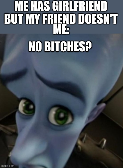 No Bitches? | ME HAS GIRLFRIEND BUT MY FRIEND DOESN'T; ME:; NO BITCHES? | image tagged in megamind no bitches | made w/ Imgflip meme maker
