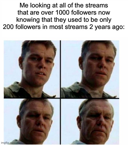 The site grows bigger | Me looking at all of the streams that are over 1000 followers now knowing that they used to be only 200 followers in most streams 2 years ago: | image tagged in matt damon gets older | made w/ Imgflip meme maker