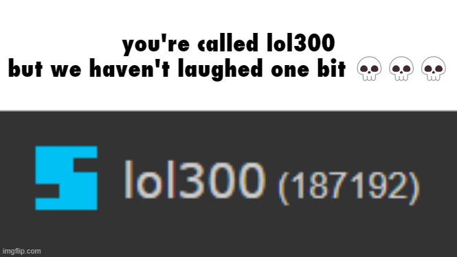 you're called lol300
but we haven't laughed one bit 💀💀💀 | made w/ Imgflip meme maker