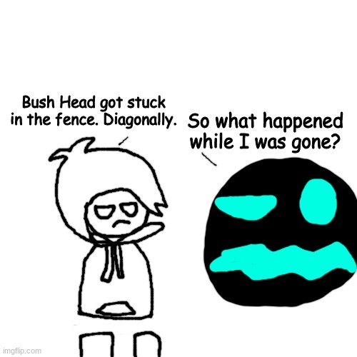 l. | Bush Head got stuck in the fence. Diagonally. So what happened while I was gone? | made w/ Imgflip meme maker