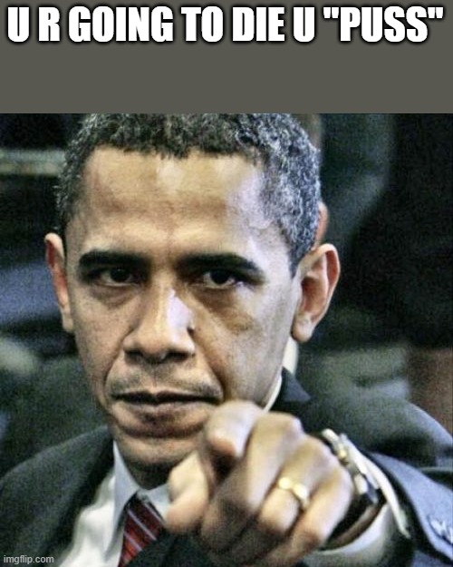Pissed Off Obama Meme | U R GOING TO DIE U "PUSS" | image tagged in memes,pissed off obama | made w/ Imgflip meme maker