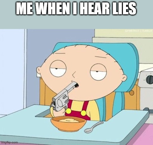 Stewie gun in mouth | ME WHEN I HEAR LIES | image tagged in stewie gun in mouth | made w/ Imgflip meme maker