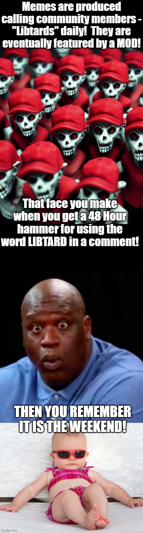 Weak minds do not make for good MODS! | Memes are produced calling community members - "Libtards" daily!  They are eventually featured by a MOD! That face you make when you get a 48 Hour hammer for using the word LIBTARD in a comment! THEN YOU REMEMBER IT IS THE WEEKEND! | image tagged in maga undead,surprised shaq,baby chill relax vacation | made w/ Imgflip meme maker