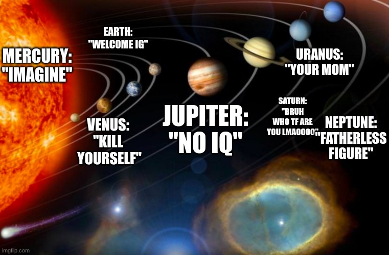 I'm bored, so I made up a diagram of what pictures of planets resemble in msmg. The only one thats official is saturn and MAYBE  | EARTH: "WELCOME IG"; URANUS: "YOUR MOM"; MERCURY:
"IMAGINE"; SATURN: "BRUH WHO TF ARE YOU LMAOOOO"; JUPITER: "NO IQ"; VENUS: "KILL
 YOURSELF"; NEPTUNE: "FATHERLESS FIGURE" | image tagged in solar system | made w/ Imgflip meme maker