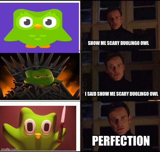Show me scary duolingo owl | SHOW ME SCARY DUOLINGO OWL; I SAID SHOW ME SCARY DUOLINGO OWL; PERFECTION | image tagged in show me the real | made w/ Imgflip meme maker