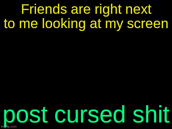 (SPAMTON NOTE: i banned myself for the haha funny moment.) | Friends are right next to me looking at my screen; post cursed shit | image tagged in drizzy text temp | made w/ Imgflip meme maker