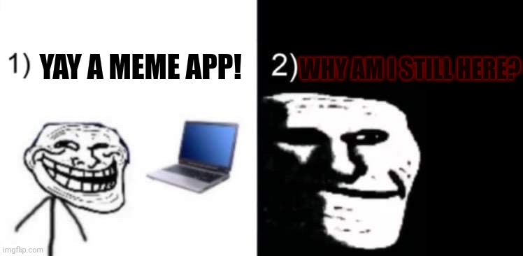 Is my account dead? | WHY AM I STILL HERE? YAY A MEME APP! | image tagged in depressed trollface | made w/ Imgflip meme maker