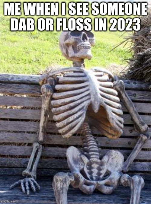pov you saw someone floss or dab | ME WHEN I SEE SOMEONE DAB OR FLOSS IN 2023 | image tagged in memes,waiting skeleton,funny,fun | made w/ Imgflip meme maker