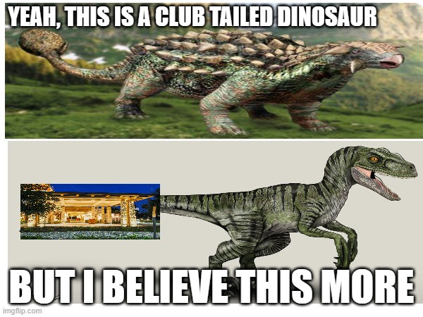funny title | YEAH, THIS IS A CLUB TAILED DINOSAUR; BUT I BELIEVE THIS MORE | image tagged in dinosaur,memes,club | made w/ Imgflip meme maker
