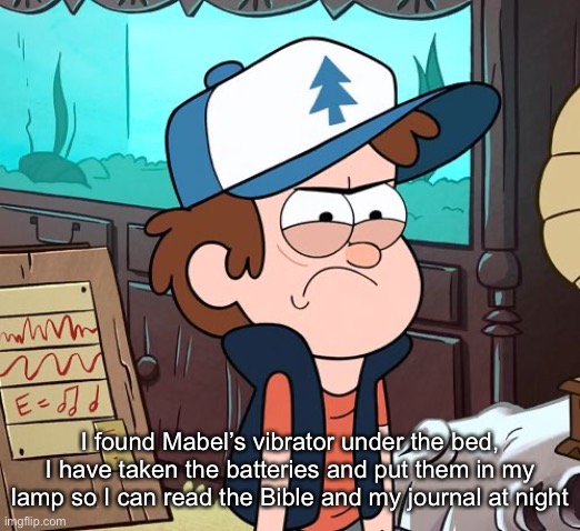 (Whar :skull: -SPAMTON) | I found Mabel’s vibrator under the bed, I have taken the batteries and put them in my lamp so I can read the Bible and my journal at night | image tagged in angry dipper | made w/ Imgflip meme maker