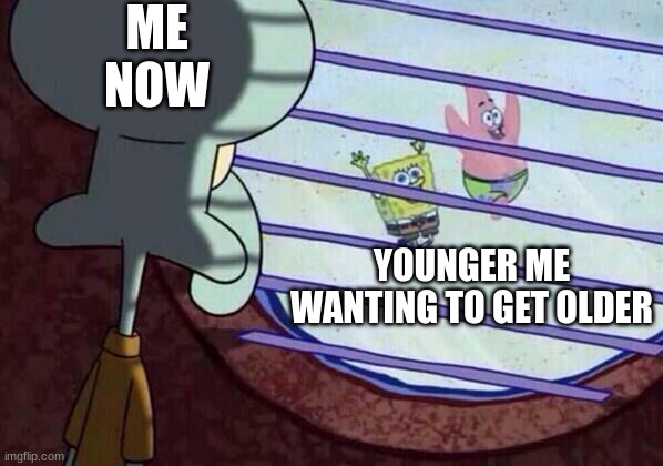 Ture | ME NOW; YOUNGER ME WANTING TO GET OLDER | image tagged in squidward window,funny,relatable | made w/ Imgflip meme maker