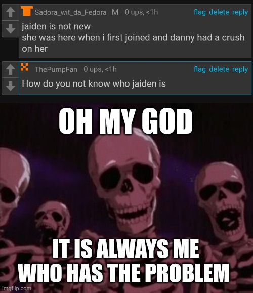I am not relatively new but I don't date back to MSMG ancient times | OH MY GOD; IT IS ALWAYS ME WHO HAS THE PROBLEM | image tagged in berserk roast skeletons | made w/ Imgflip meme maker