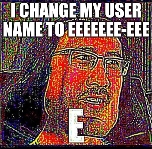 i change it | I CHANGE MY USER NAME TO EEEEEEE-EEE | image tagged in eeeeeeeeeeeeeeeeee | made w/ Imgflip meme maker