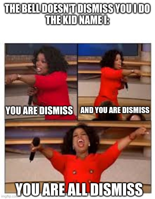 You are all free | THE BELL DOESN'T DISMISS YOU I DO
THE KID NAME I:; AND YOU ARE DISMISS; YOU ARE DISMISS; YOU ARE ALL DISMISS | image tagged in oprah you get a,school | made w/ Imgflip meme maker