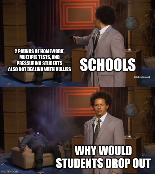 school be like | 2 POUNDS OF HOMEWORK, MULTIPLE TESTS, AND PRESSURING STUDENTS ALSO NOT DEALING WITH BULLIES; SCHOOLS; WHY WOULD STUDENTS DROP OUT | image tagged in memes,who killed hannibal | made w/ Imgflip meme maker