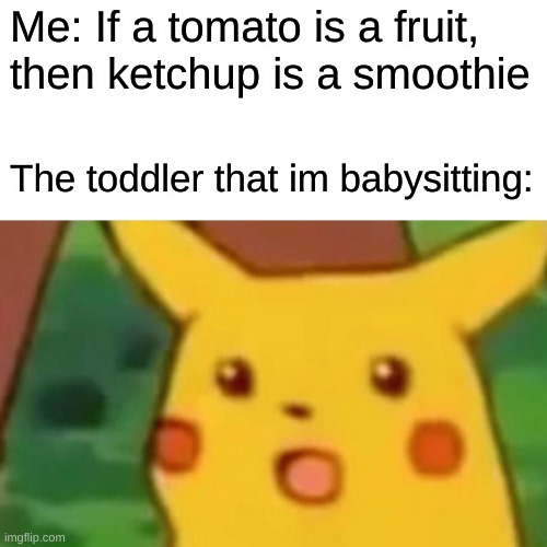 Surprised Pikachu | Me: If a tomato is a fruit,
then ketchup is a smoothie; The toddler that im babysitting: | image tagged in memes,surprised pikachu | made w/ Imgflip meme maker