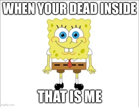 Does this relate to you | WHEN YOUR DEAD INSIDE; THAT IS ME | image tagged in spongebob | made w/ Imgflip meme maker