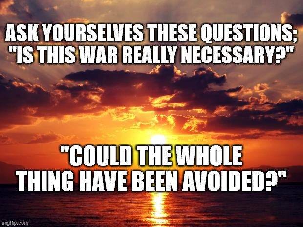 Sunset | ASK YOURSELVES THESE QUESTIONS;
"IS THIS WAR REALLY NECESSARY?"; "COULD THE WHOLE THING HAVE BEEN AVOIDED?" | image tagged in sunset | made w/ Imgflip meme maker