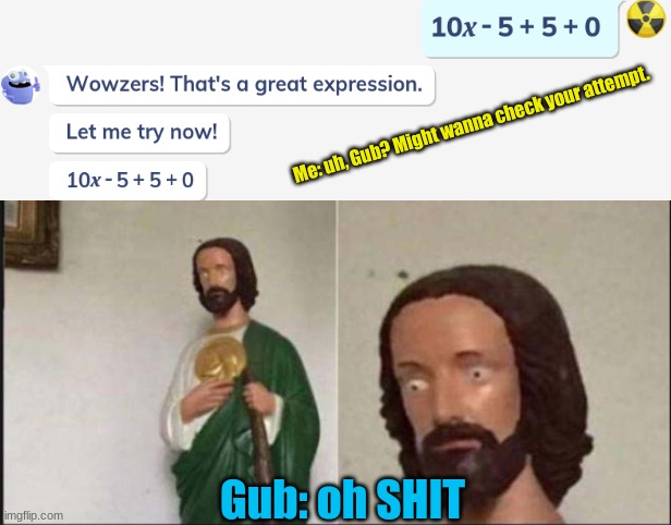 when homework be slackin | Me: uh, Gub? Might wanna check your attempt. Gub: oh SHIT | image tagged in wide eyed jesus | made w/ Imgflip meme maker