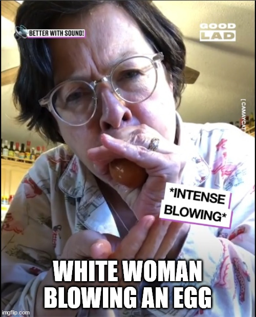 Practice Makes Perfect | WHITE WOMAN
BLOWING AN EGG | image tagged in egg blow job,blowjob,blow,job,egg,woman | made w/ Imgflip meme maker
