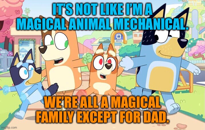 Magical Family | IT’S NOT LIKE I’M A MAGICAL ANIMAL MECHANICAL. WE’RE ALL A MAGICAL FAMILY EXCEPT FOR DAD. | image tagged in fandom | made w/ Imgflip meme maker
