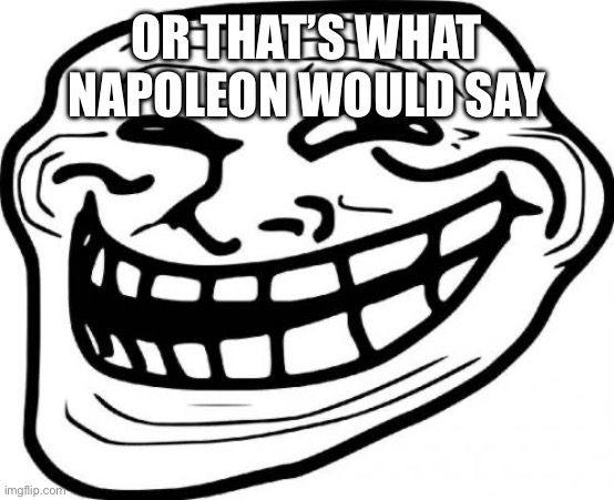 Troll Face Meme | OR THAT’S WHAT NAPOLEON WOULD SAY | image tagged in memes,troll face | made w/ Imgflip meme maker