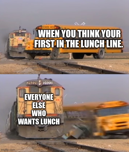 A train hitting a school bus | WHEN YOU THINK YOUR FIRST IN THE LUNCH LINE. EVERYONE ELSE WHO WANTS LUNCH | image tagged in a train hitting a school bus | made w/ Imgflip meme maker