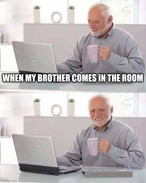 Hide the Pain Harold | WHEN MY BROTHER COMES IN THE ROOM | image tagged in memes,hide the pain harold | made w/ Imgflip meme maker