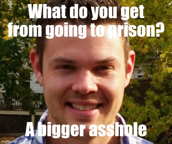 So true | What do you get from going to prison? A bigger asshole | image tagged in punchline beaman | made w/ Imgflip meme maker