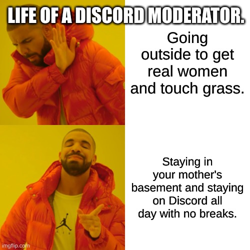 Life of a Discord moderator. Minus the peter file stuff. | LIFE OF A DISCORD MODERATOR. Going outside to get real women and touch grass. Staying in your mother's basement and staying on Discord all day with no breaks. | image tagged in memes,drake hotline bling | made w/ Imgflip meme maker