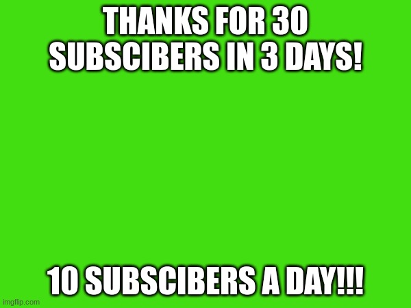 THANKS FOR 30 SUBSCIBERS IN 3 DAYS! 10 SUBSCIBERS A DAY!!! | made w/ Imgflip meme maker