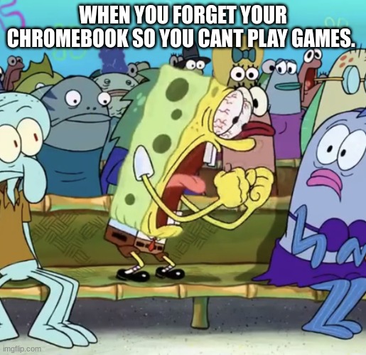 Spongebob Yelling | WHEN YOU FORGET YOUR CHROMEBOOK SO YOU CANT PLAY GAMES. | image tagged in spongebob yelling | made w/ Imgflip meme maker