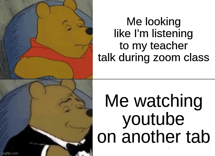 Tuxedo Winnie The Pooh | Me looking like I'm listening to my teacher talk during zoom class; Me watching youtube on another tab | image tagged in memes,tuxedo winnie the pooh | made w/ Imgflip meme maker