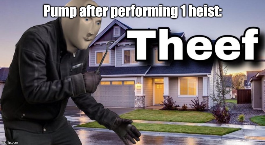 Theef | Pump after performing 1 heist: | image tagged in theef | made w/ Imgflip meme maker