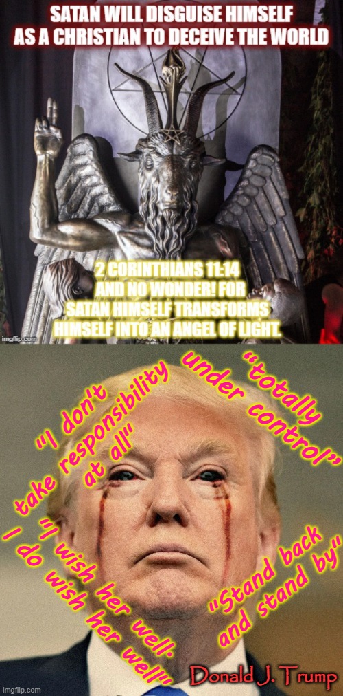 Satan and antiChrist Trump Republican | “totally under control”; "I don't take responsibility at all"; "Stand back and stand by"; "I wish her well. I do wish her well"; Donald J. Trump | image tagged in trump satan 666 bleeding eyes evil beast son,trump,republican,desantis,evil,division | made w/ Imgflip meme maker