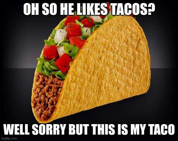 Taco | OH SO HE LIKES TACOS? WELL SORRY BUT THIS IS MY TACO | image tagged in taco | made w/ Imgflip meme maker