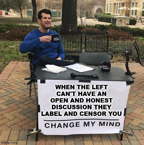 "Liberals" are shocked and offended to find out there are other views.. | WHEN THE LEFT CAN'T HAVE AN OPEN AND HONEST DISCUSSION THEY LABEL AND CENSOR YOU | image tagged in change my mind,triggered liberal,mental illness | made w/ Imgflip meme maker