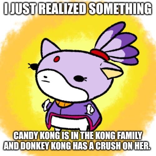 Blaze | I JUST REALIZED SOMETHING; CANDY KONG IS IN THE KONG FAMILY AND DONKEY KONG HAS A CRUSH ON HER. | image tagged in blaze | made w/ Imgflip meme maker