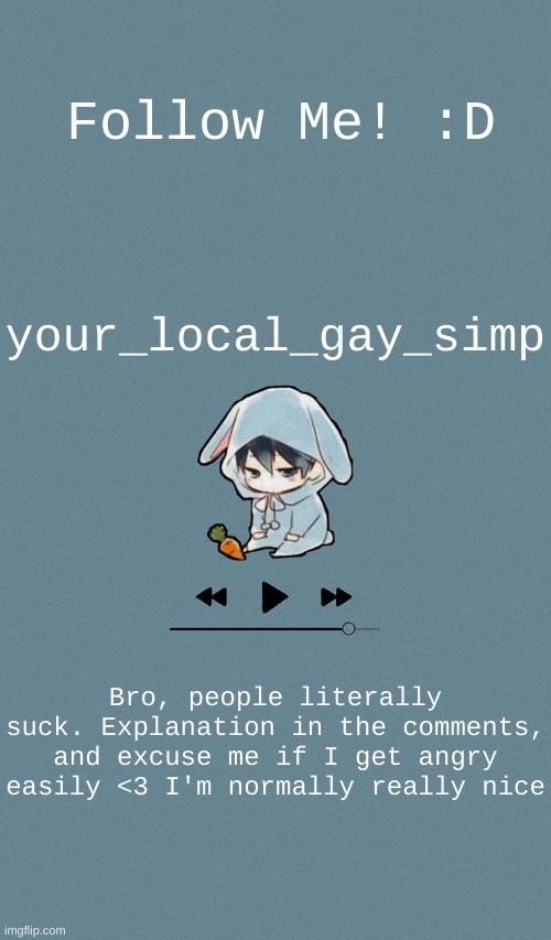 People suck omg (Vent) | Follow Me! :D; your_local_gay_simp; Bro, people literally suck. Explanation in the comments, and excuse me if I get angry easily <3 I'm normally really nice | image tagged in doggos otaku music playlist announcement temp | made w/ Imgflip meme maker