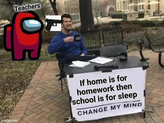 School is for sleep | Teachers; If home is for homework then school is for sleep | image tagged in memes,change my mind | made w/ Imgflip meme maker