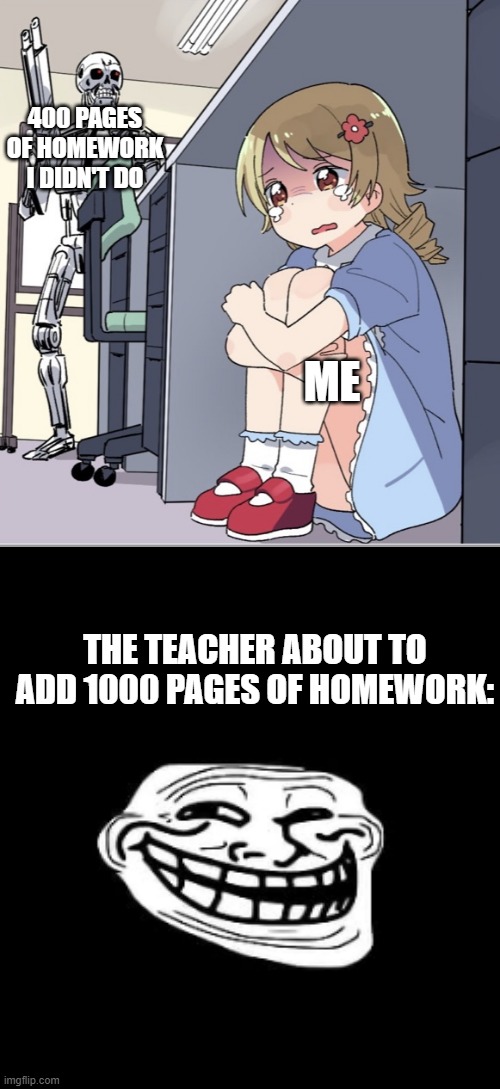 No | 400 PAGES OF HOMEWORK I DIDN'T DO; ME; THE TEACHER ABOUT TO ADD 1000 PAGES OF HOMEWORK: | image tagged in anime girl hiding from terminator,troll face,school | made w/ Imgflip meme maker